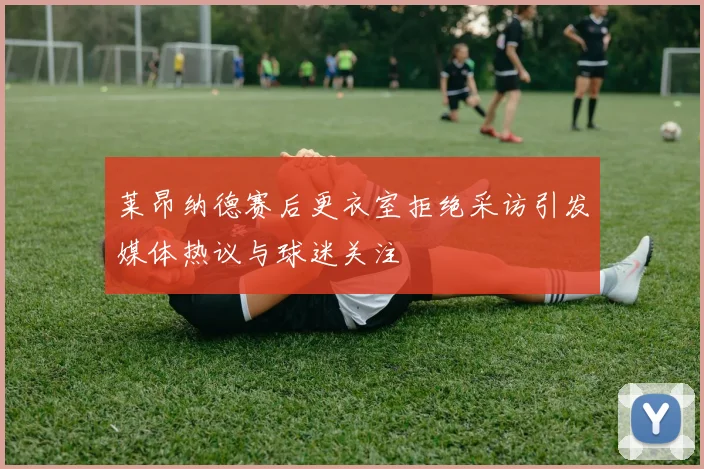 莱昂纳德赛后更衣室拒绝采访引发媒体热议与球迷关注