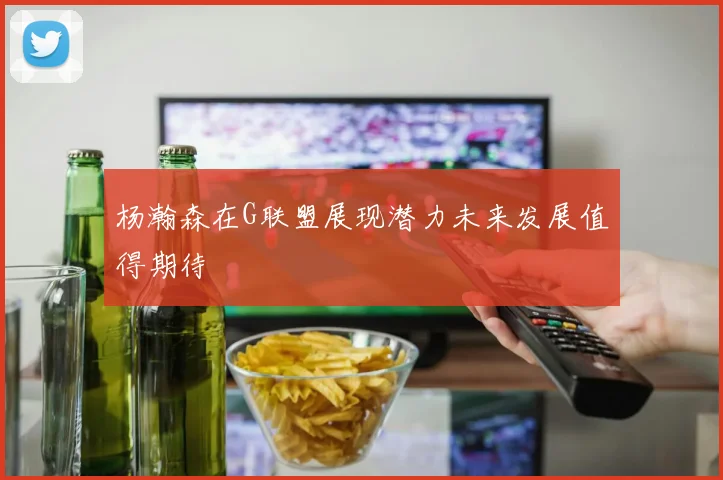 杨瀚森在G联盟展现潜力未来发展值得期待