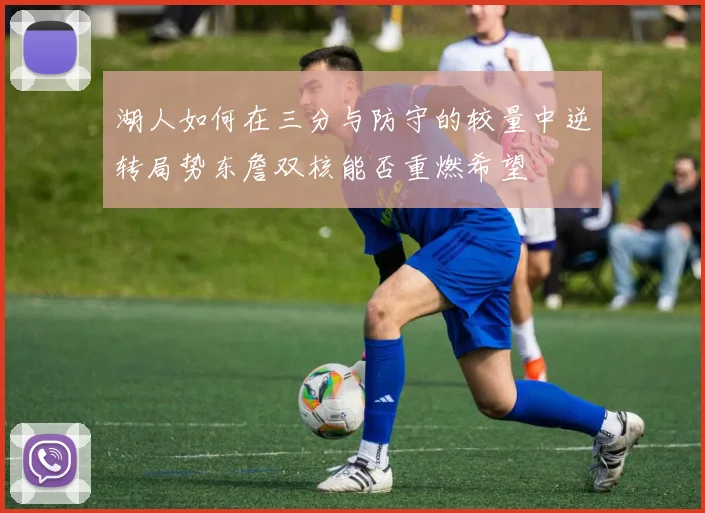 湖人如何在三分与防守的较量中逆转局势东詹双核能否重燃希望