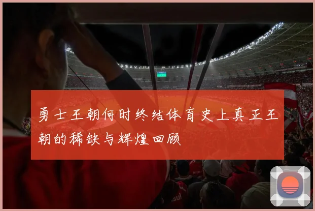 勇士王朝何时终结体育史上真正王朝的稀缺与辉煌回顾