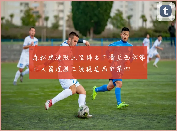 森林狼连败三场排名下滑至西部第六火箭连胜三场稳居西部第四