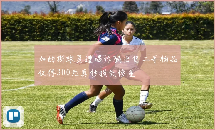 加的斯球员遭遇诈骗出售二手物品仅得300元真钞损失惨重