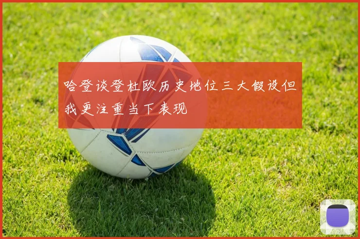 哈登谈登杜欧历史地位三大假设但我更注重当下表现