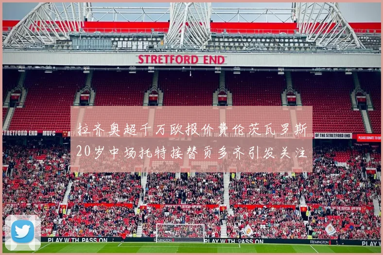 拉齐奥超千万欧报价费伦茨瓦罗斯20岁中场托特接替贡多齐引发关注