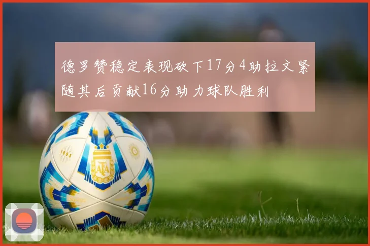 德罗赞稳定表现砍下17分4助拉文紧随其后贡献16分助力球队胜利