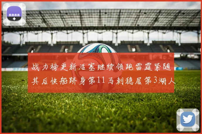 战力榜更新活塞继续领跑雷霆紧随其后快船跻身第11马刺稳居第3湖人排名第13
