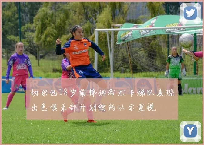 切尔西18岁前锋姆希尤卡梯队表现出色俱乐部计划续约以示重视