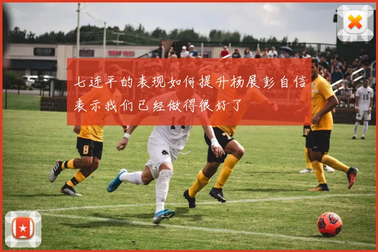 七连平的表现如何提升杨展彭自信表示我们已经做得很好了