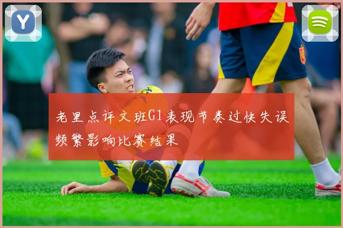 老里点评文班G1表现节奏过快失误频繁影响比赛结果