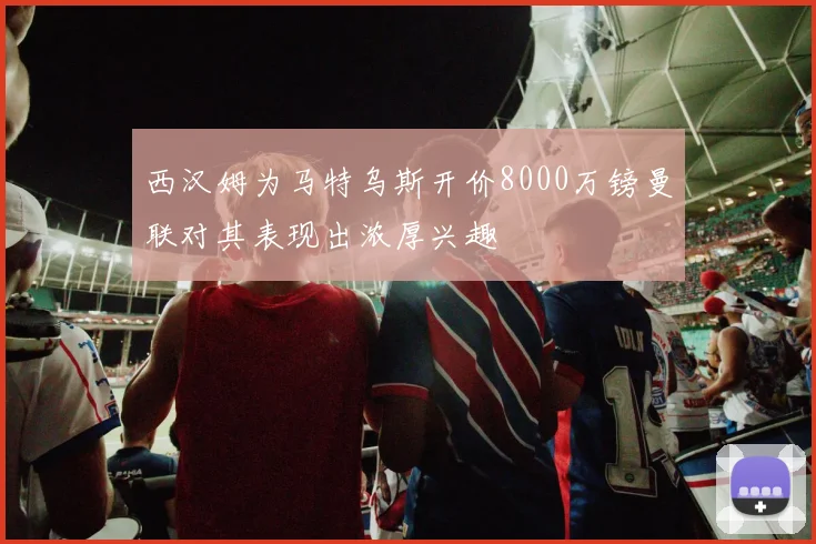 西汉姆为马特乌斯开价8000万镑曼联对其表现出浓厚兴趣