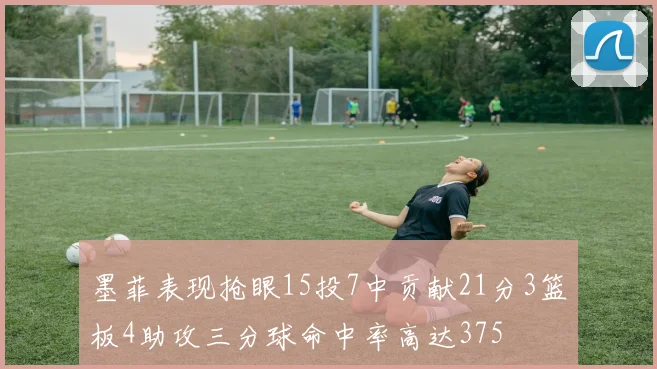 墨菲表现抢眼15投7中贡献21分3篮板4助攻三分球命中率高达375